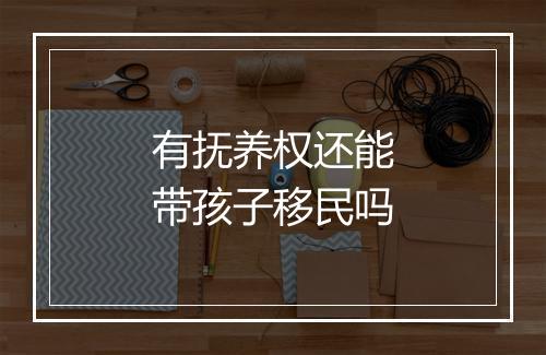有抚养权还能带孩子移民吗