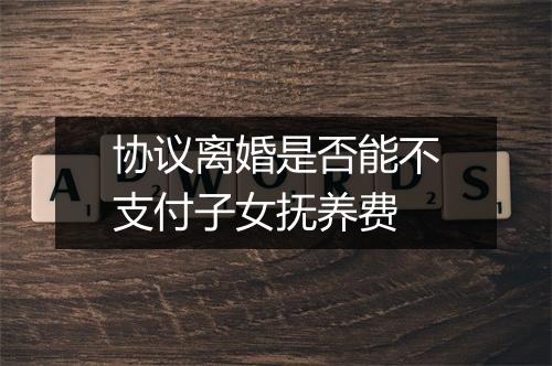 协议离婚是否能不支付子女抚养费