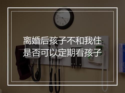 离婚后孩子不和我住是否可以定期看孩子