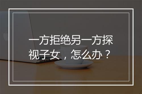 一方拒绝另一方探视子女，怎么办？