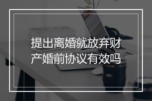 提出离婚就放弃财产婚前协议有效吗