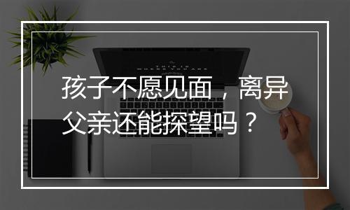 孩子不愿见面，离异父亲还能探望吗？