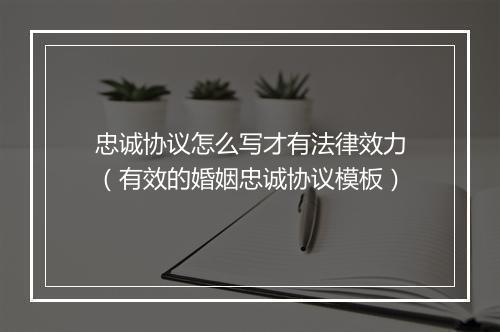忠诚协议怎么写才有法律效力（有效的婚姻忠诚协议模板）
