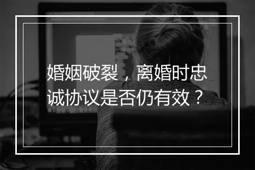 婚姻破裂，离婚时忠诚协议是否仍有效？