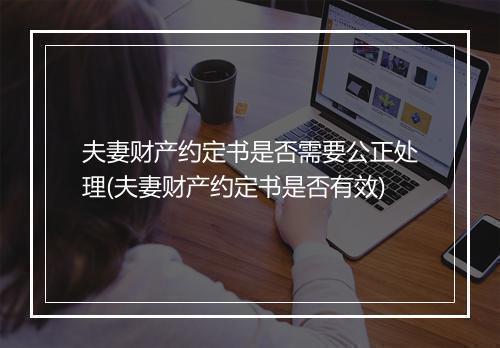 夫妻财产约定书是否需要公正处理(夫妻财产约定书是否有效)