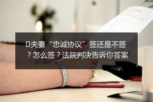 ​夫妻“忠诚协议”签还是不签？怎么签？法院判决告诉你答案