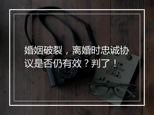 婚姻破裂，离婚时忠诚协议是否仍有效？判了！