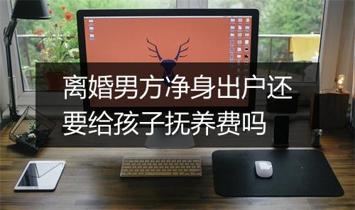 离婚男方净身出户还要给孩子抚养费吗