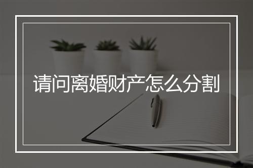 请问离婚财产怎么分割