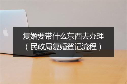 复婚要带什么东西去办理（民政局复婚登记流程）