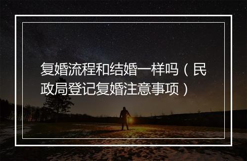 复婚流程和结婚一样吗（民政局登记复婚注意事项）