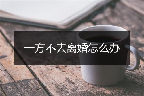 一方不去离婚怎么办