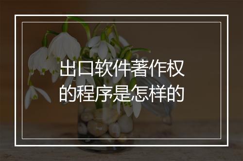 出口软件著作权的程序是怎样的