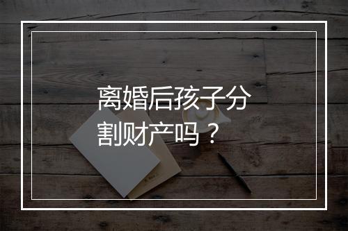 离婚后孩子分割财产吗？