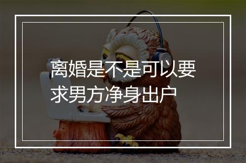 离婚是不是可以要求男方净身出户