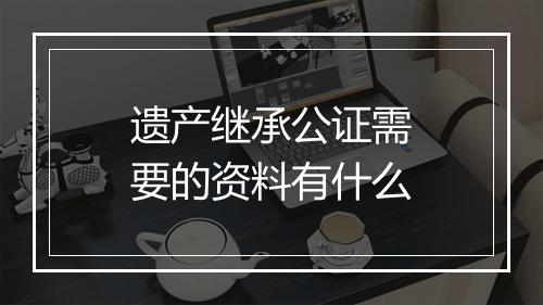 遗产继承公证需要的资料有什么