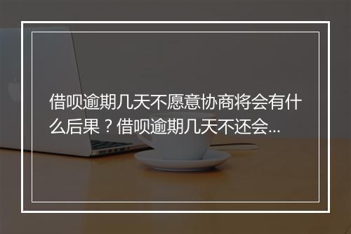 借呗逾期几天不愿意协商将会有什么后果？借呗逾期几天不还会被催收吗？