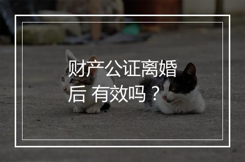 财产公证离婚后 有效吗？