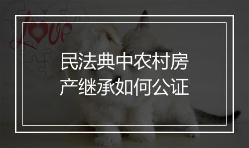 民法典中农村房产继承如何公证