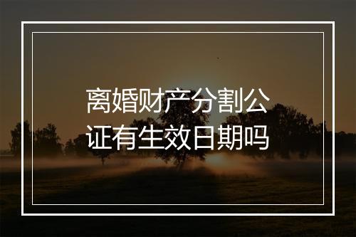 离婚财产分割公证有生效日期吗