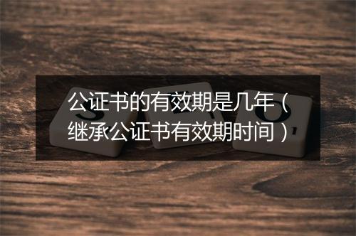 公证书的有效期是几年（继承公证书有效期时间）