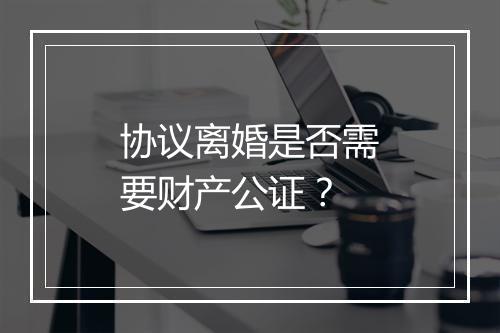 协议离婚是否需要财产公证？