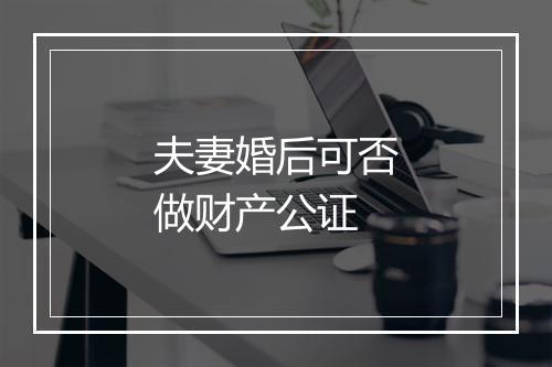 夫妻婚后可否做财产公证