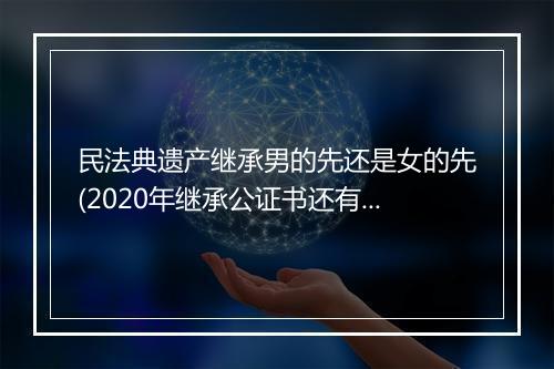 民法典遗产继承男的先还是女的先(2020年继承公证书还有代位继承吗)