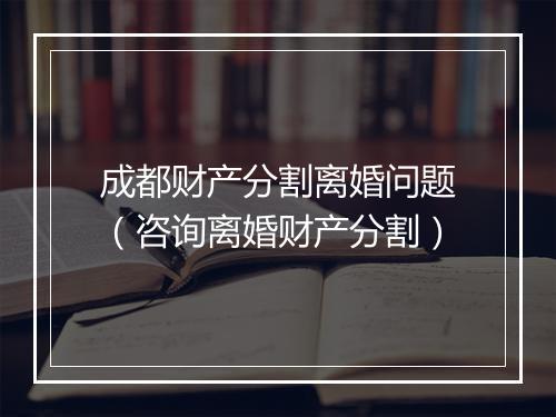 成都财产分割离婚问题（咨询离婚财产分割）