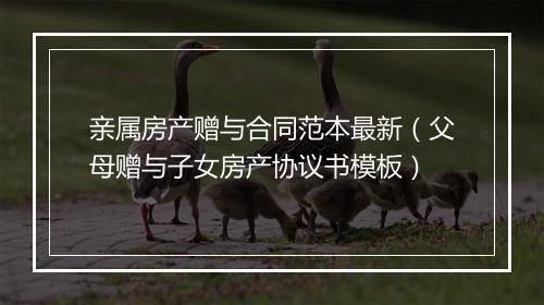亲属房产赠与合同范本最新（父母赠与子女房产协议书模板）