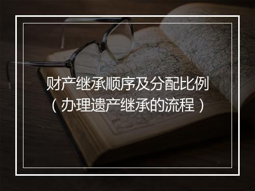 财产继承顺序及分配比例（办理遗产继承的流程）