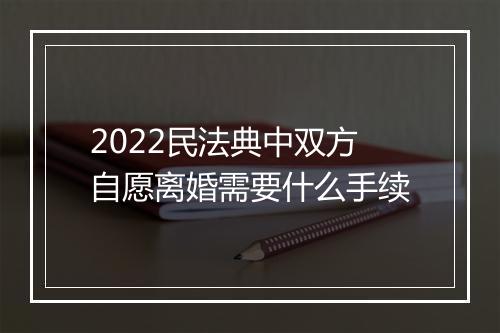 2022民法典中双方自愿离婚需要什么手续