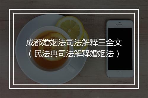 成都婚姻法司法解释三全文（民法典司法解释婚姻法）
