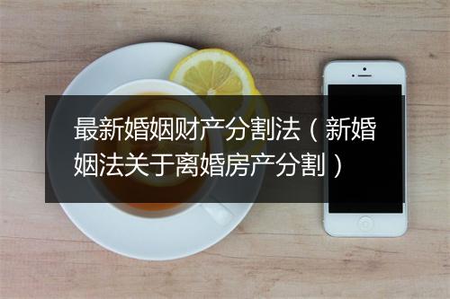 最新婚姻财产分割法（新婚姻法关于离婚房产分割）