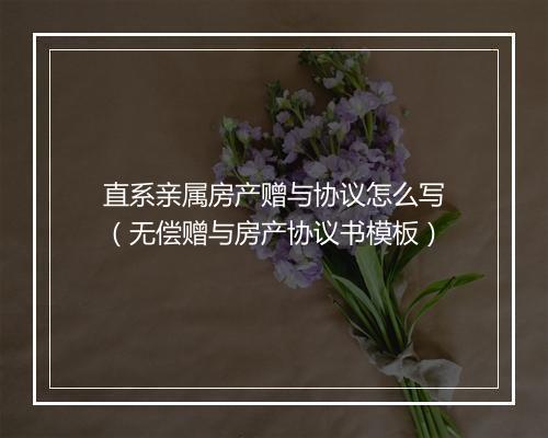 直系亲属房产赠与协议怎么写（无偿赠与房产协议书模板）