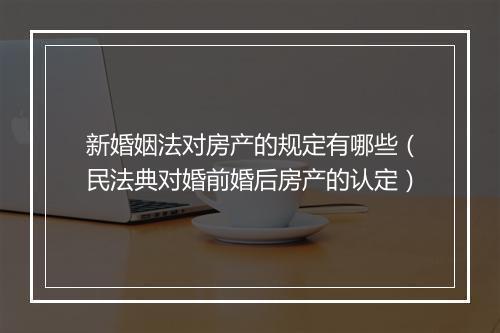 新婚姻法对房产的规定有哪些（民法典对婚前婚后房产的认定）