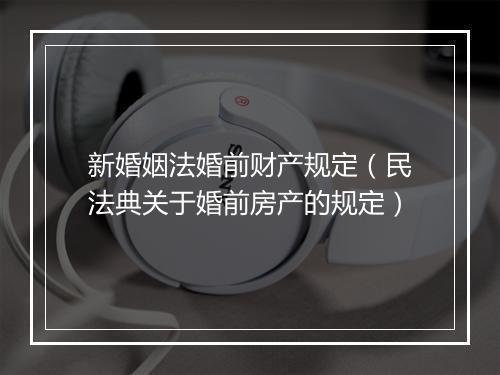 新婚姻法婚前财产规定（民法典关于婚前房产的规定）