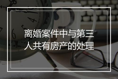 离婚案件中与第三人共有房产的处理