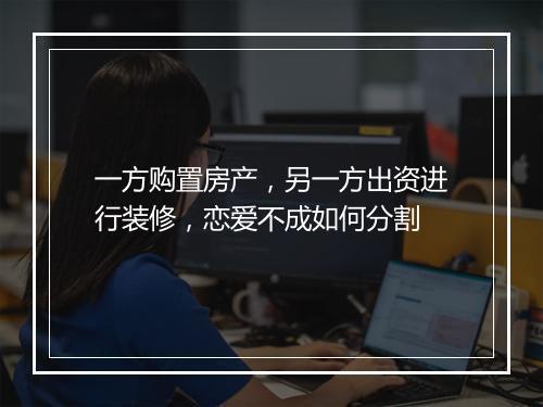 一方购置房产，另一方出资进行装修，恋爱不成如何分割