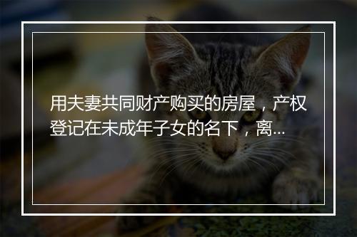 用夫妻共同财产购买的房屋，产权登记在未成年子女的名下，离婚时应如何处理