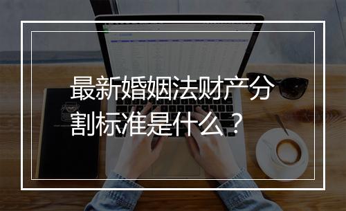 最新婚姻法财产分割标准是什么？