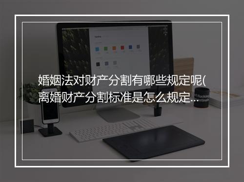 婚姻法对财产分割有哪些规定呢(离婚财产分割标准是怎么规定的)