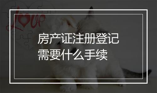 房产证注册登记需要什么手续
