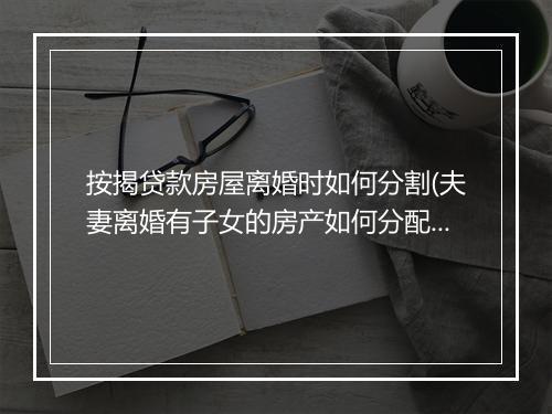 按揭贷款房屋离婚时如何分割(夫妻离婚有子女的房产如何分配)