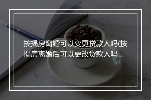 按揭房离婚可以变更贷款人吗(按揭房离婚后可以更改贷款人吗？)