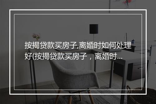 按揭贷款买房子,离婚时如何处理好(按揭贷款买房子，离婚时如何处理)