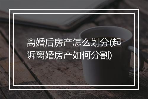 离婚后房产怎么划分(起诉离婚房产如何分割)
