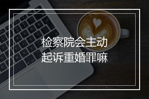 检察院会主动起诉重婚罪嘛