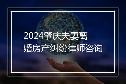 2024肇庆夫妻离婚房产纠纷律师咨询