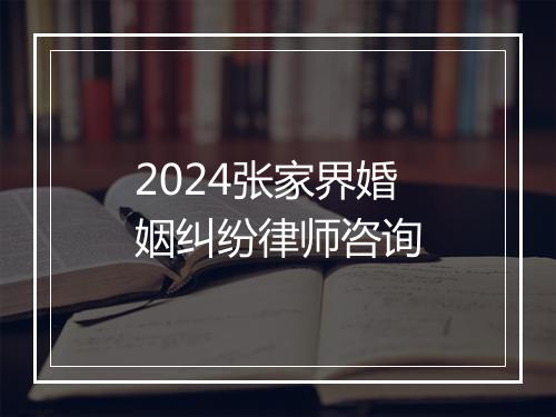 2024张家界婚姻纠纷律师咨询